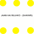 Jaan Hai Mujhko - SHAYARI